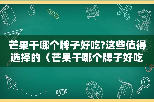 芒果干哪个牌子好吃?这些值得选择的（芒果干哪个牌子好吃?这些值得选择的品牌）