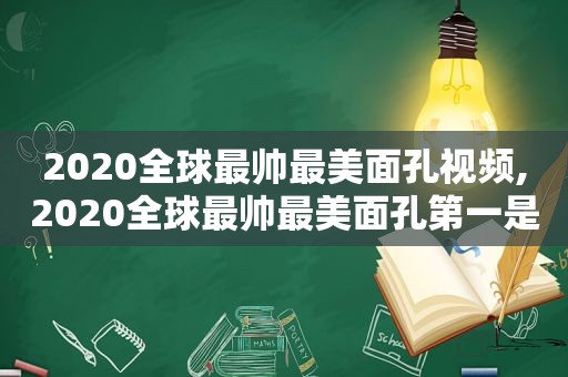 2020全球最帅最美面孔视频,2020全球最帅最美面孔第一是谁