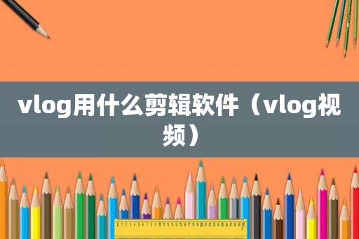 vlog用什么剪辑软件（vlog视频）