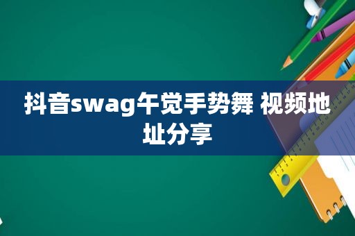 抖音swag午觉手势舞 视频地址分享