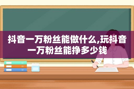 抖音一万粉丝能做什么,玩抖音一万粉丝能挣多少钱