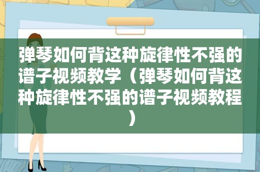 弹琴如何背这种旋律性不强的谱子视频教学（弹琴如何背这种旋律性不强的谱子视频教程）