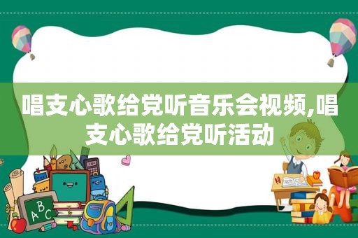 唱支心歌给党听音乐会视频,唱支心歌给党听活动