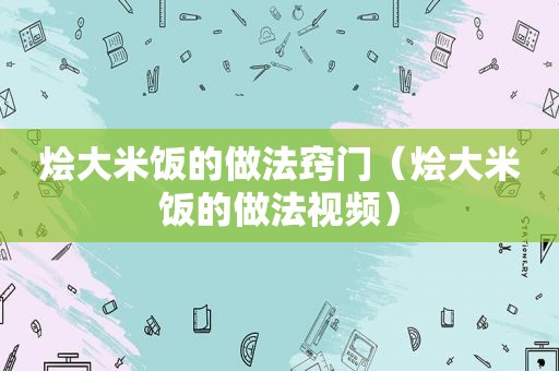 烩大米饭的做法窍门（烩大米饭的做法视频）