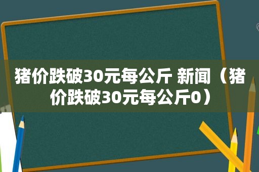 猪价跌破30元每公斤 新闻（猪价跌破30元每公斤0）