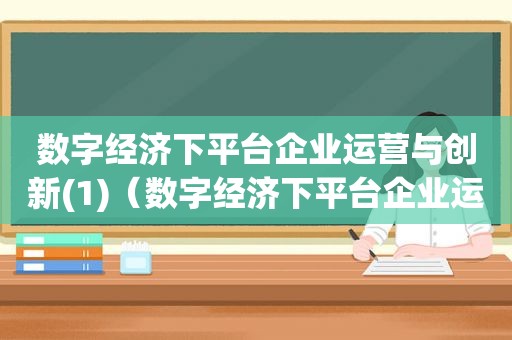 数字经济下平台企业运营与创新(1)（数字经济下平台企业运营与创新见面课答案）