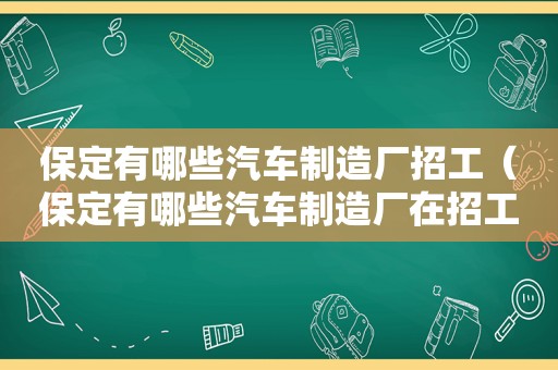 保定有哪些汽车制造厂招工（保定有哪些汽车制造厂在招工）