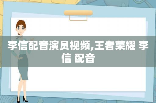 李信配音演员视频,王者荣耀 李信 配音