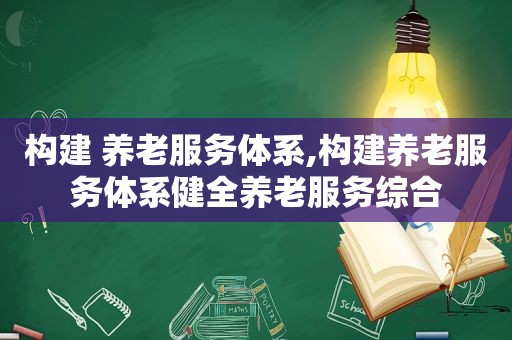 构建 养老服务体系,构建养老服务体系健全养老服务综合