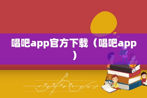 唱吧app官方下载（唱吧app）