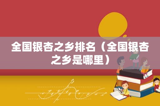 全国银杏之乡排名（全国银杏之乡是哪里）