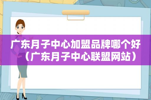 广东月子中心加盟品牌哪个好（广东月子中心联盟网站）