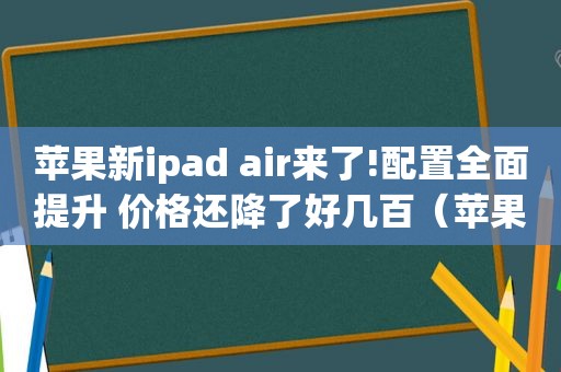 苹果新ipad air来了!配置全面提升 价格还降了好几百（苹果新ipad air来了!配置全面提升 价格还降了好几百块）