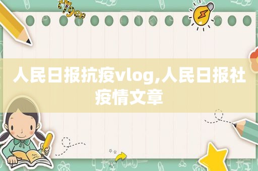 人民日报抗疫vlog,人民日报社疫情文章