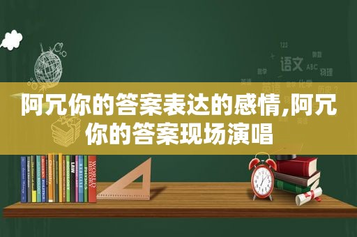 阿冗你的答案表达的感情,阿冗你的答案现场演唱