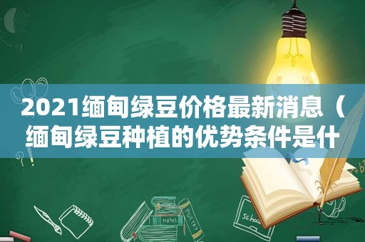 2021 *** 绿豆价格最新消息（ *** 绿豆种植的优势条件是什么）