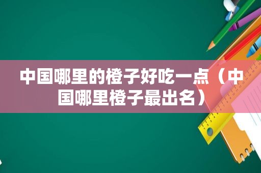 中国哪里的橙子好吃一点（中国哪里橙子最出名）