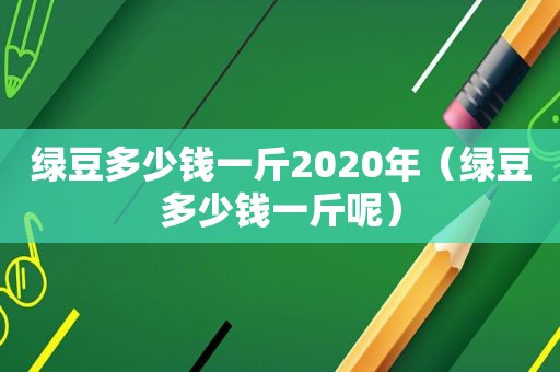 绿豆多少钱一斤2020年（绿豆多少钱一斤呢）