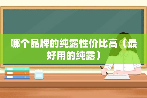 哪个品牌的纯露性价比高（最好用的纯露）