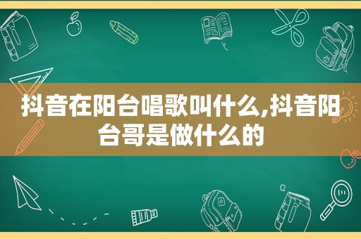 抖音在阳台唱歌叫什么,抖音阳台哥是做什么的