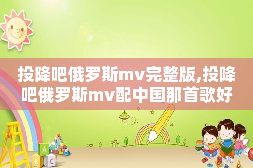 投降吧俄罗斯mv完整版,投降吧俄罗斯mv配中国那首歌好