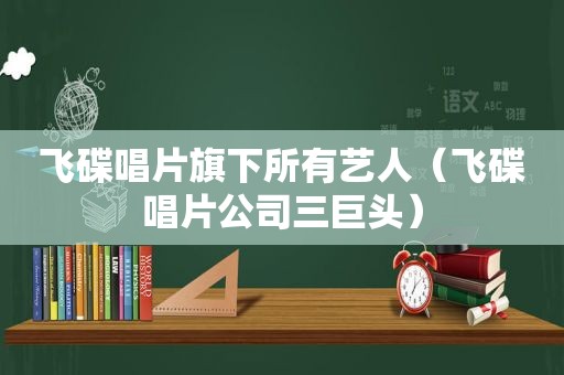 飞碟唱片旗下所有艺人（飞碟唱片公司三巨头）