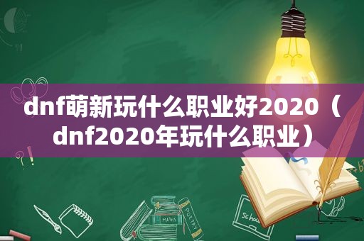 dnf萌新玩什么职业好2020（dnf2020年玩什么职业）