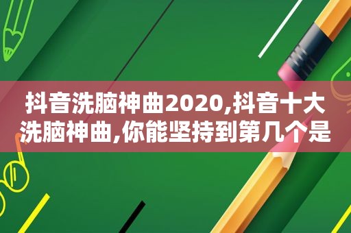 抖音洗脑神曲2020,抖音十大洗脑神曲,你能坚持到第几个是什么歌