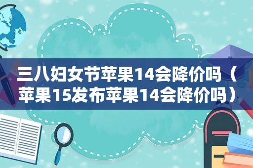 三八妇女节苹果14会降价吗（苹果15发布苹果14会降价吗）