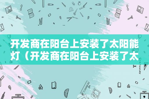 开发商在阳台上安装了太阳能灯（开发商在阳台上安装了太阳能水管）