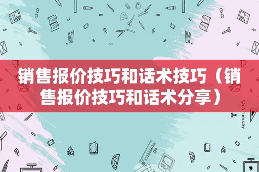 销售报价技巧和话术技巧（销售报价技巧和话术分享）