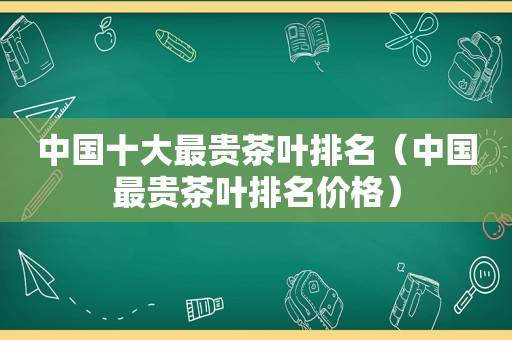 中国十大最贵茶叶排名（中国最贵茶叶排名价格）