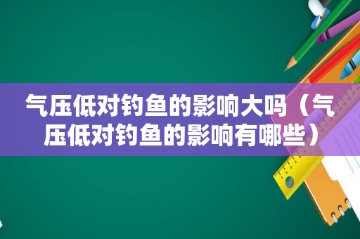 气压低对钓鱼的影响大吗（气压低对钓鱼的影响有哪些）