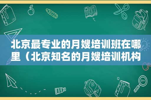 北京最专业的月嫂培训班在哪里（北京知名的月嫂培训机构）