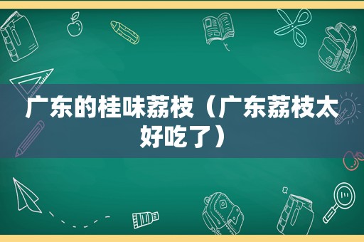 广东的桂味荔枝（广东荔枝太好吃了）