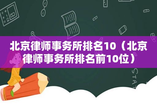 北京律师事务所排名10（北京律师事务所排名前10位）