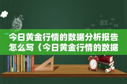 今日黄金行情的数据分析报告怎么写（今日黄金行情的数据分析报告是什么）