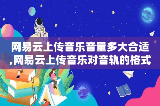 网易云上传音乐音量多大合适,网易云上传音乐对音轨的格式要求