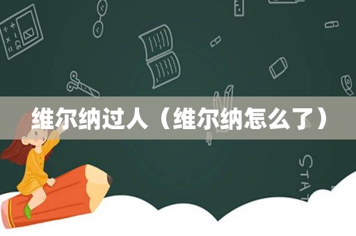 维尔纳过人（维尔纳怎么了）