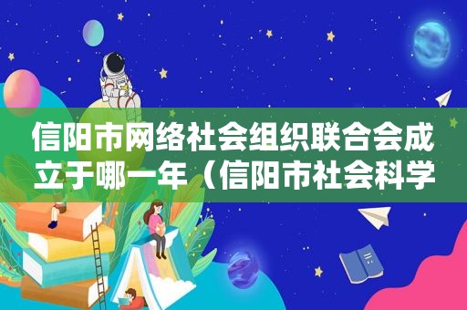 信阳市网络社会组织联合会成立于哪一年（信阳市社会科学界联合会）