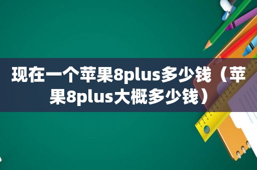 现在一个苹果8plus多少钱（苹果8plus大概多少钱）