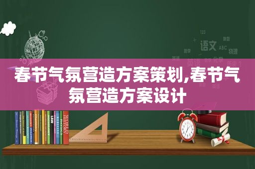 春节气氛营造方案策划,春节气氛营造方案设计