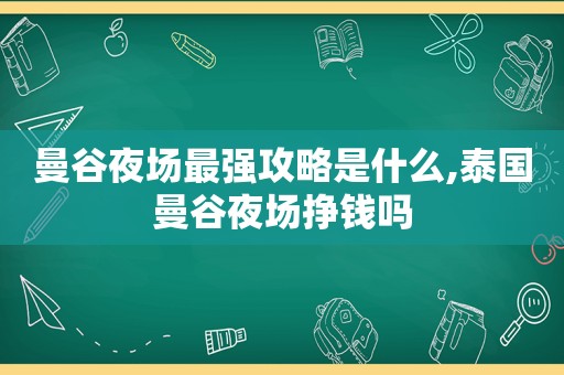 曼谷夜场最强攻略是什么,泰国曼谷夜场挣钱吗