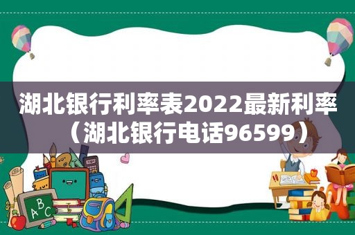 湖北银行利率表2022最新利率（湖北银行电话96599）