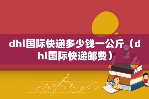 dhl国际快递多少钱一公斤（dhl国际快递邮费）