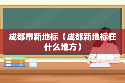 成都市新地标（成都新地标在什么地方）