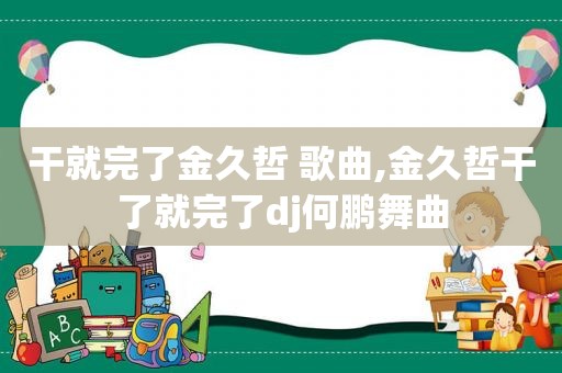 干就完了金久哲 歌曲,金久哲干了就完了dj何鹏舞曲