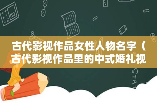 古代影视作品女性人物名字（古代影视作品里的中式婚礼视频）