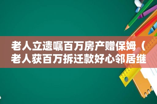 老人立遗嘱百万房产赠保姆（老人获百万拆迁款好心邻居继承一半）