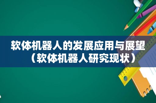 软体机器人的发展应用与展望（软体机器人研究现状）